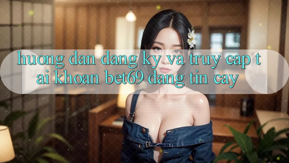 Hướng Dẫn Đăng Ký Và Truy cập tài khoản Bet69 Đáng tin cậy