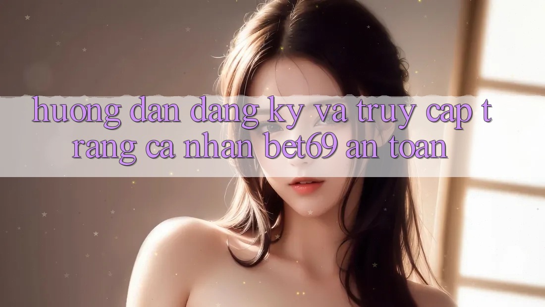 Hướng Dẫn Đăng Ký Và Truy cập trang cá nhân Bet69 An Toàn