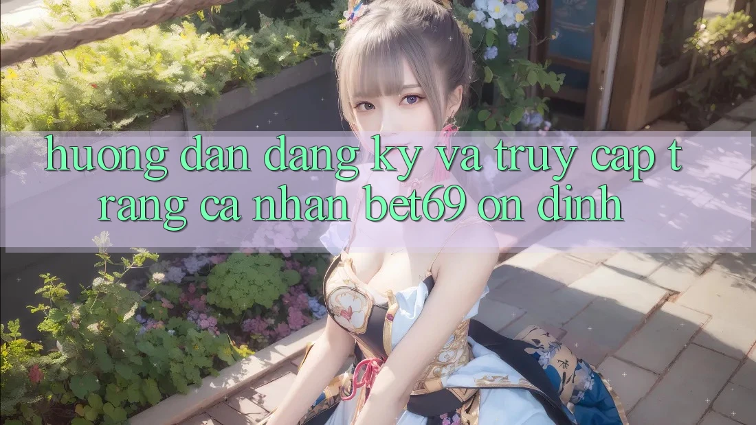 Hướng Dẫn Đăng Ký Và Truy cập trang cá nhân Bet69 Ổn định
