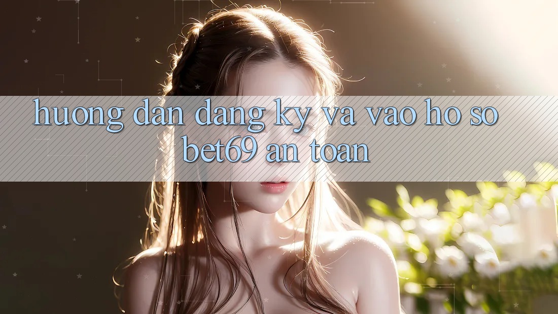 Hướng Dẫn Đăng Ký Và Vào hồ sơ Bet69 An Toàn
