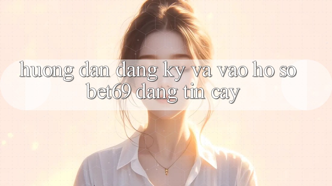 Hướng Dẫn Đăng Ký Và Vào hồ sơ Bet69 Đáng tin cậy