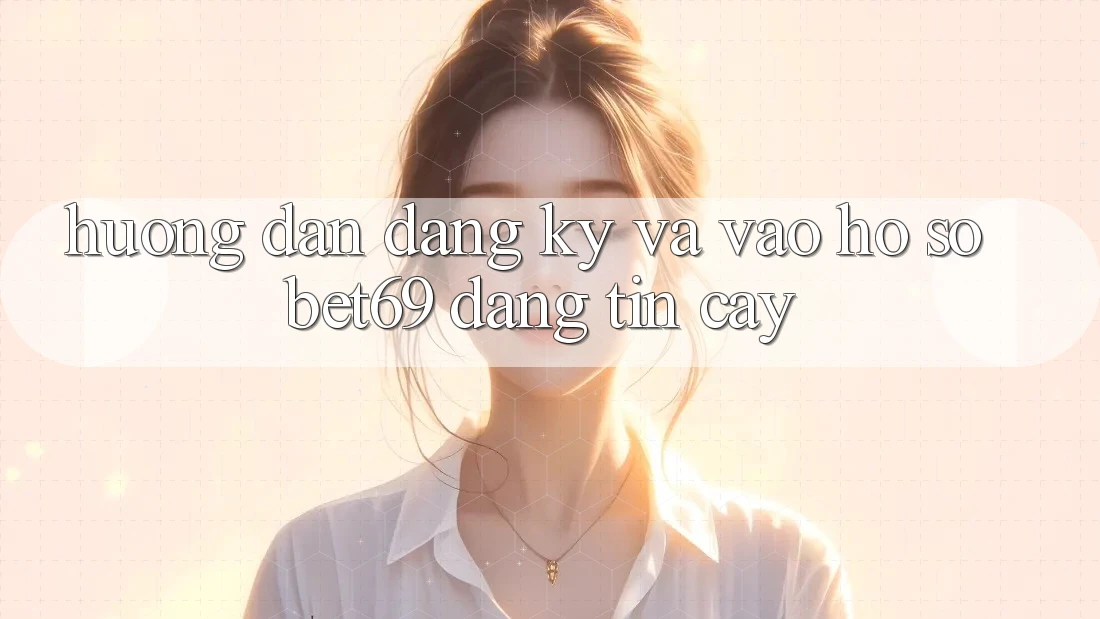 Hướng Dẫn Đăng Ký Và Vào hồ sơ Bet69 Đáng tin cậy