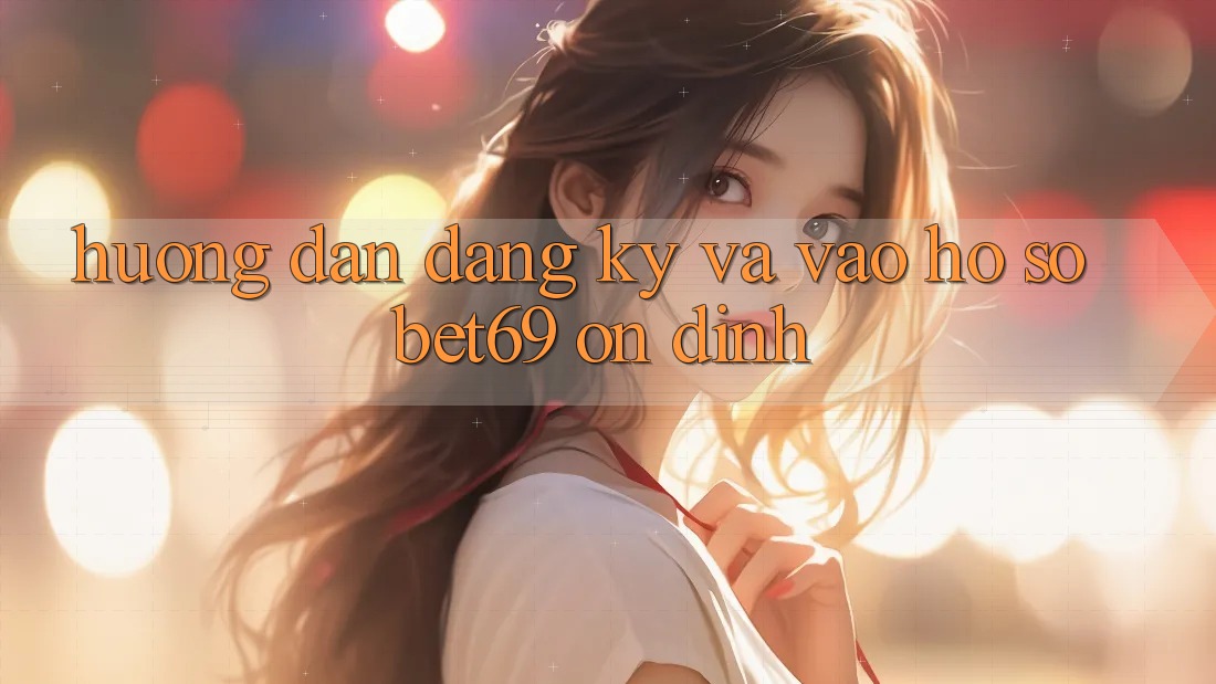 Hướng Dẫn Đăng Ký Và Vào hồ sơ Bet69 Ổn định