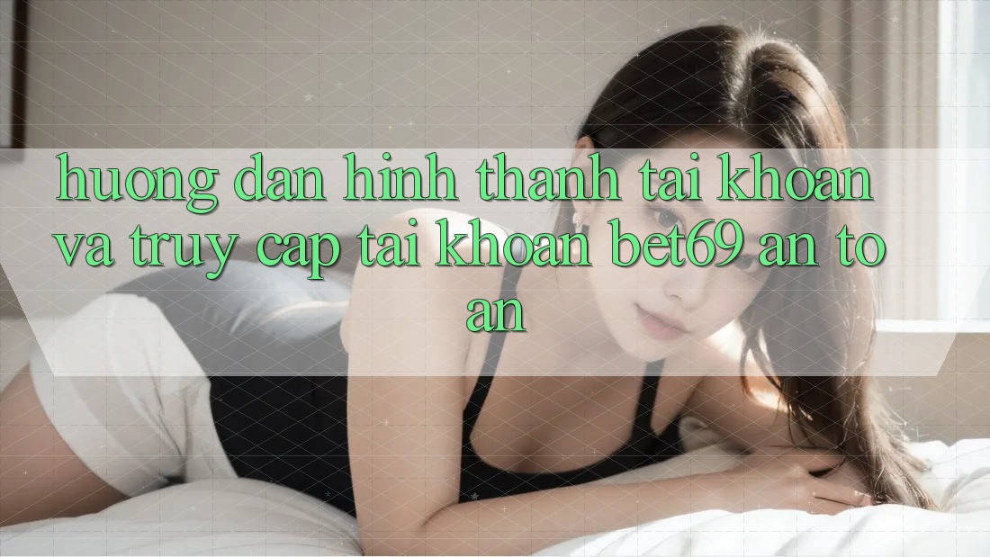 Hướng dẫn Hình thành tài khoản Và Truy cập tài khoản Bet69 An Toàn