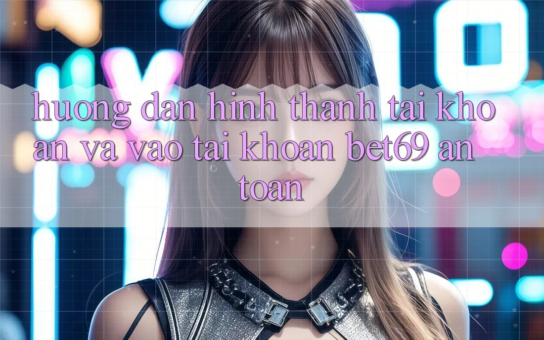 Hướng Dẫn Hình thành tài khoản Và Vào tài khoản Bet69 An Toàn