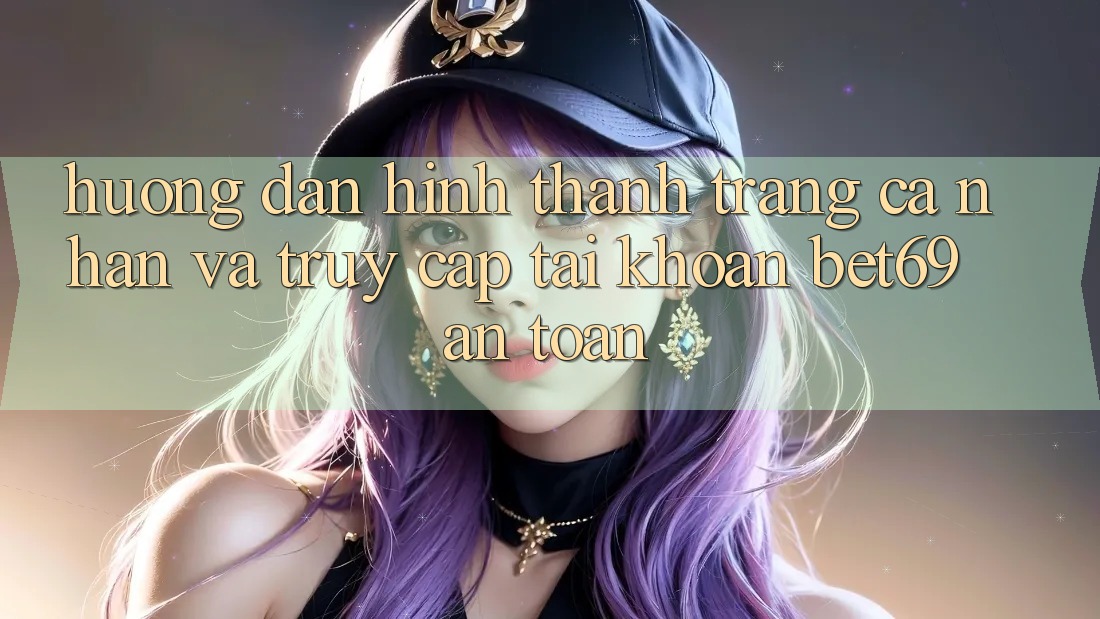 Hướng Dẫn Hình thành trang cá nhân Và Truy cập tài khoản Bet69 An Toàn