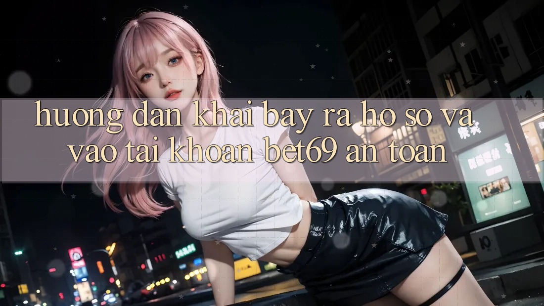 Hướng Dẫn Khai bày ra hồ sơ Và Vào tài khoản Bet69 An Toàn