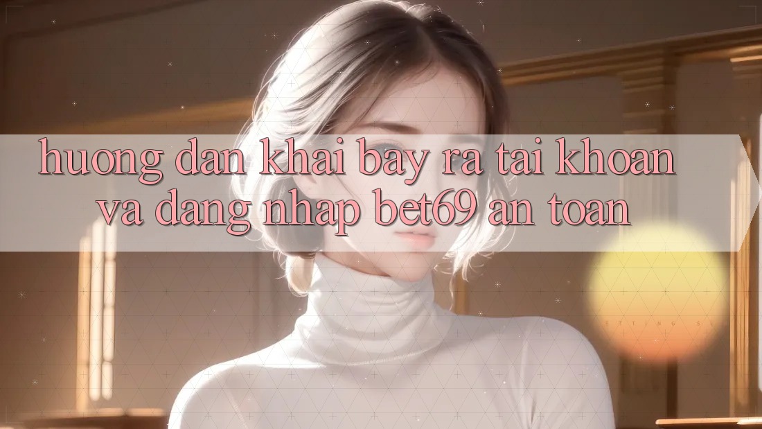 Hướng Dẫn Khai bày ra tài khoản Và Đăng Nhập Bet69 An Toàn