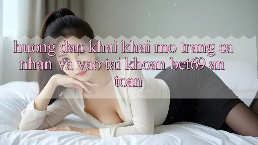 Hướng Dẫn Khai khai mở trang cá nhân Và Vào tài khoản Bet69 An Toàn