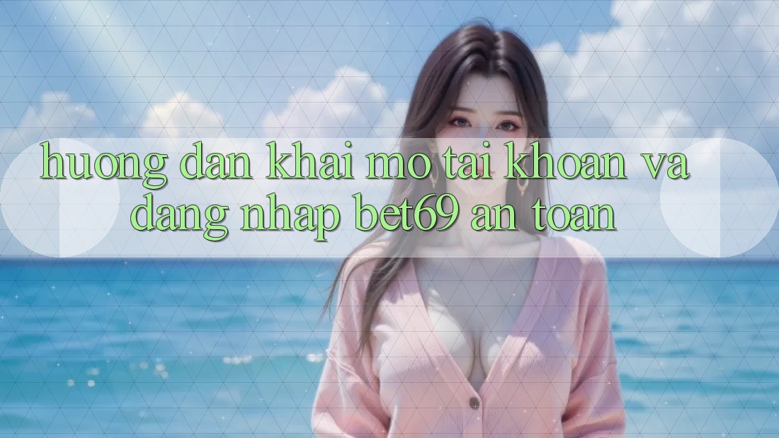 Hướng Dẫn Khai mở tài khoản Và Đăng Nhập Bet69 An Toàn