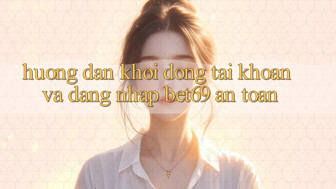 Hướng Dẫn Khởi động tài khoản Và Đăng Nhập Bet69 An Toàn