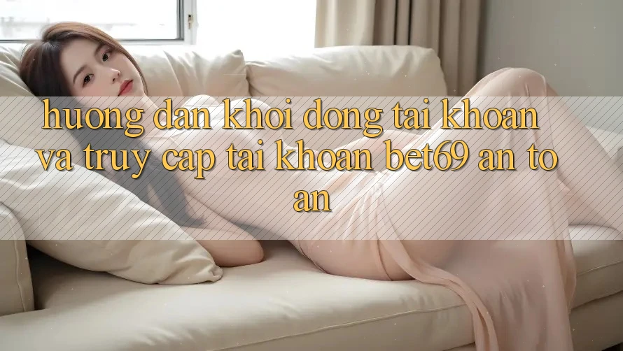 Hướng Dẫn Khởi động tài khoản Và Truy cập tài khoản Bet69 An Toàn