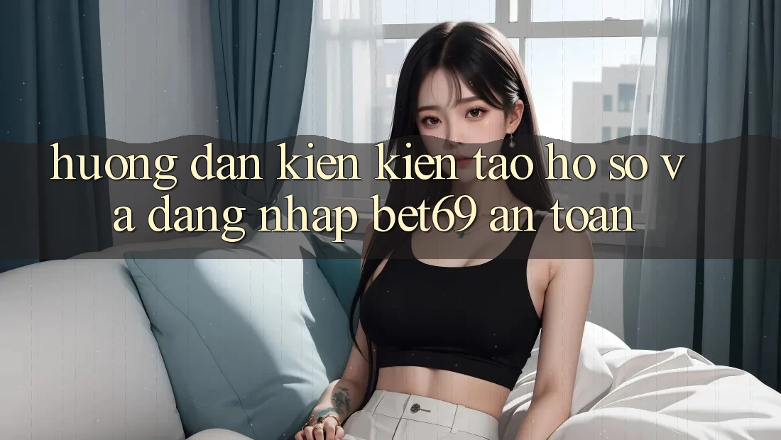 Hướng Dẫn Kiến kiến tạo hồ sơ Và Đăng Nhập Bet69 An Toàn