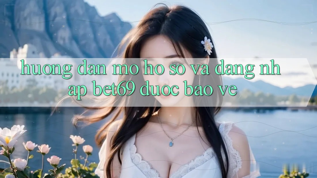 Hướng Dẫn Mở hồ sơ Và Đăng nhập Bet69 Được bảo vệ
