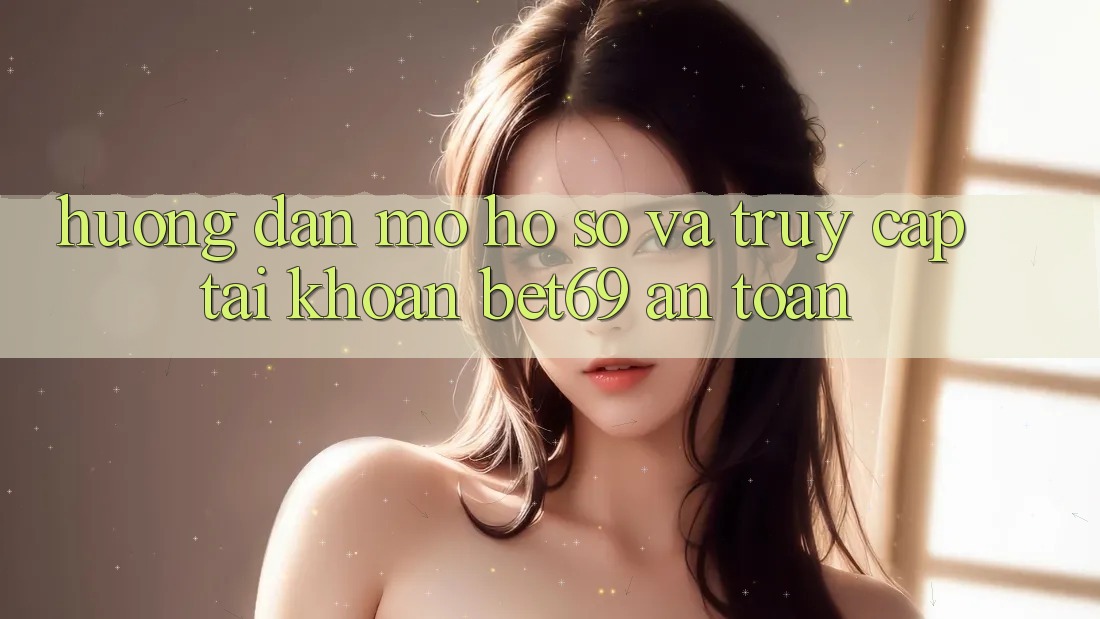 Hướng Dẫn Mở hồ sơ Và Truy cập tài khoản Bet69 An Toàn