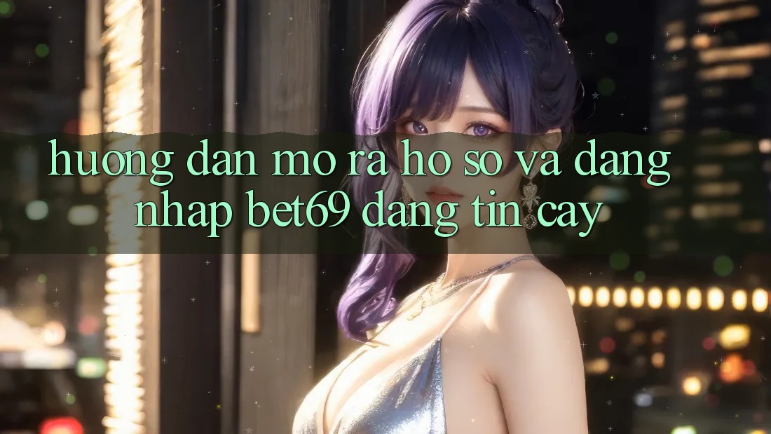 Hướng Dẫn Mở ra hồ sơ Và Đăng Nhập Bet69 Đáng tin cậy
