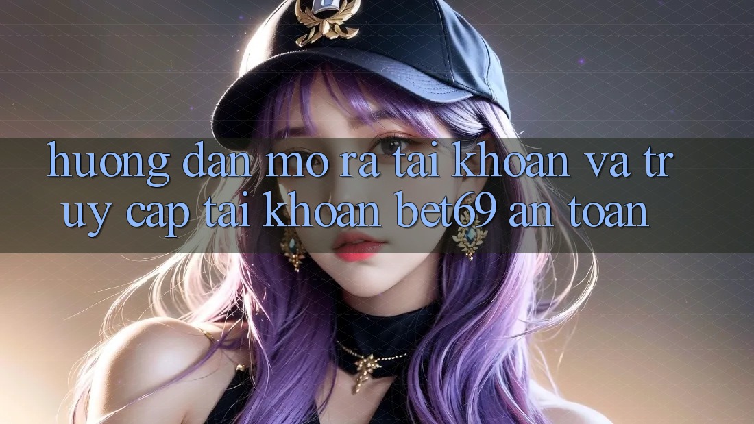 Hướng dẫn Mở ra tài khoản Và Truy cập tài khoản Bet69 An Toàn