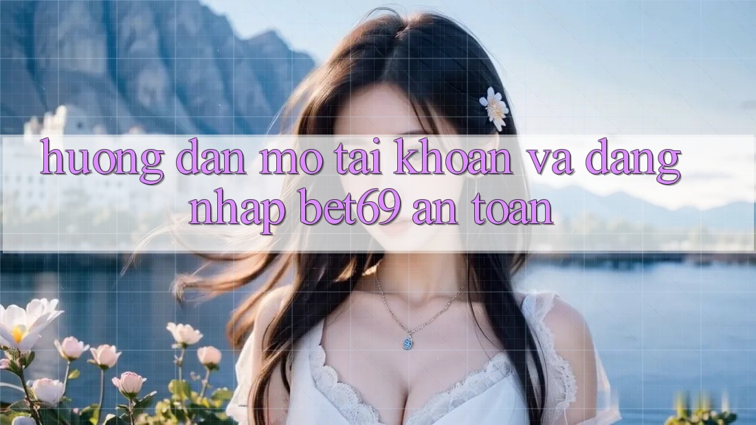 Hướng Dẫn Mở tài khoản Và Đăng Nhập Bet69 An Toàn