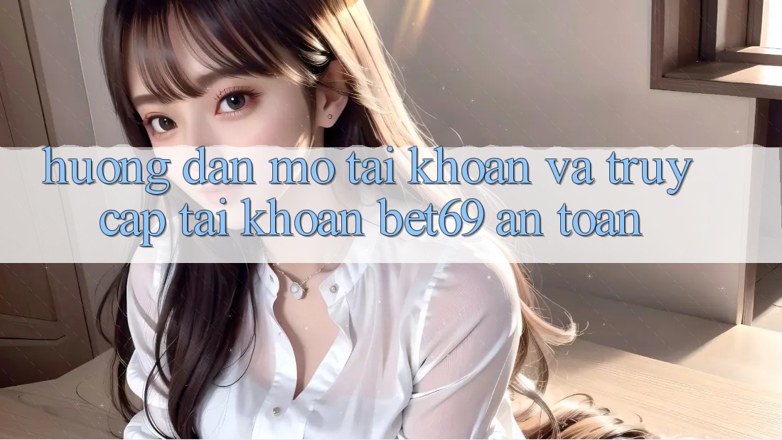 Hướng Dẫn Mở tài khoản Và Truy cập tài khoản Bet69 An Toàn