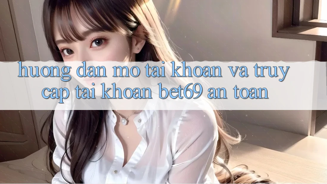 Hướng Dẫn Mở tài khoản Và Truy cập tài khoản Bet69 An Toàn
