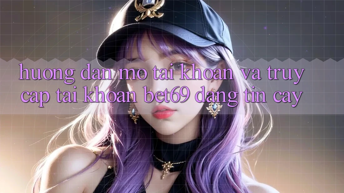 Hướng Dẫn Mở tài khoản Và Truy cập tài khoản Bet69 Đáng tin cậy