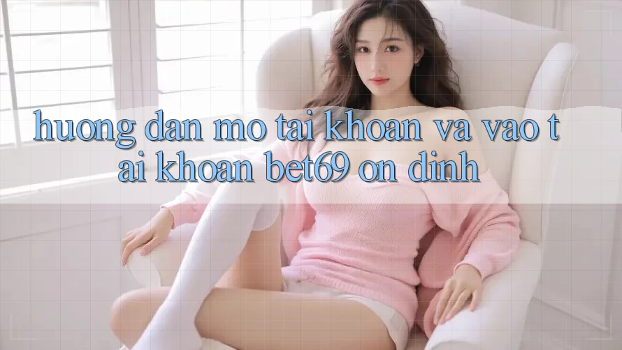 Hướng Dẫn Mở tài khoản Và Vào tài khoản Bet69 Ổn định