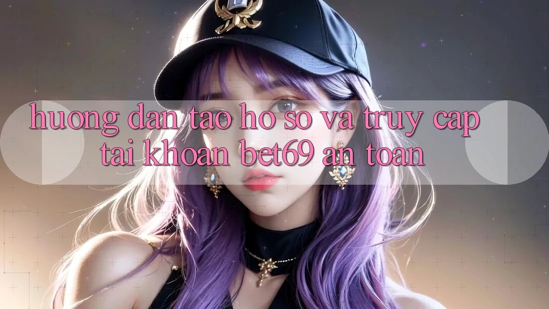 Hướng Dẫn Tạo hồ sơ Và Truy cập tài khoản Bet69 An Toàn