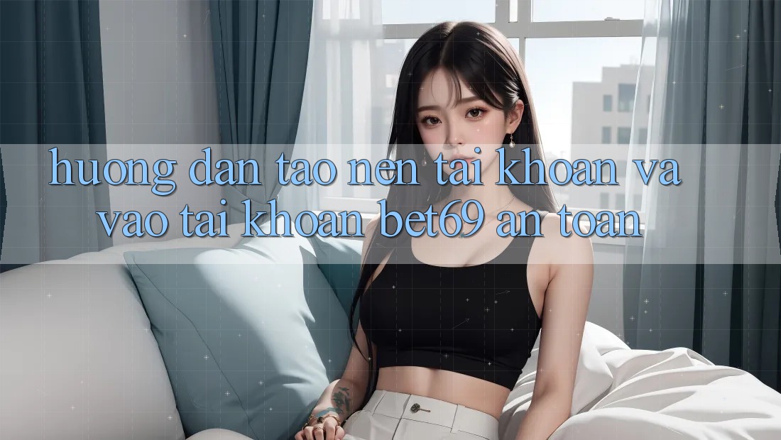 Hướng Dẫn Tạo nên tài khoản Và Vào tài khoản Bet69 An Toàn