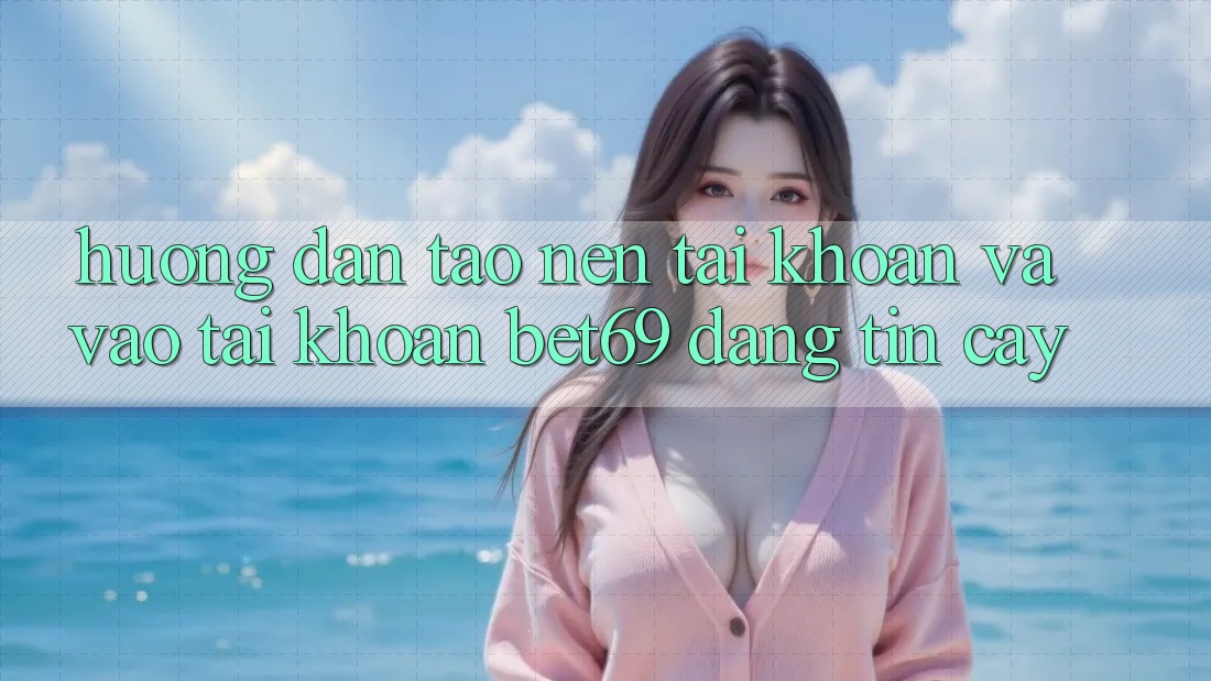 Hướng Dẫn Tạo nên tài khoản Và Vào tài khoản Bet69 Đáng tin cậy