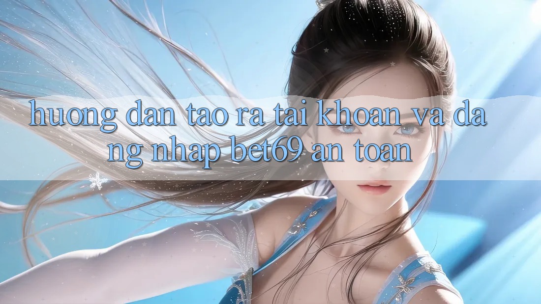 Hướng Dẫn Tạo ra tài khoản Và Đăng Nhập Bet69 An Toàn