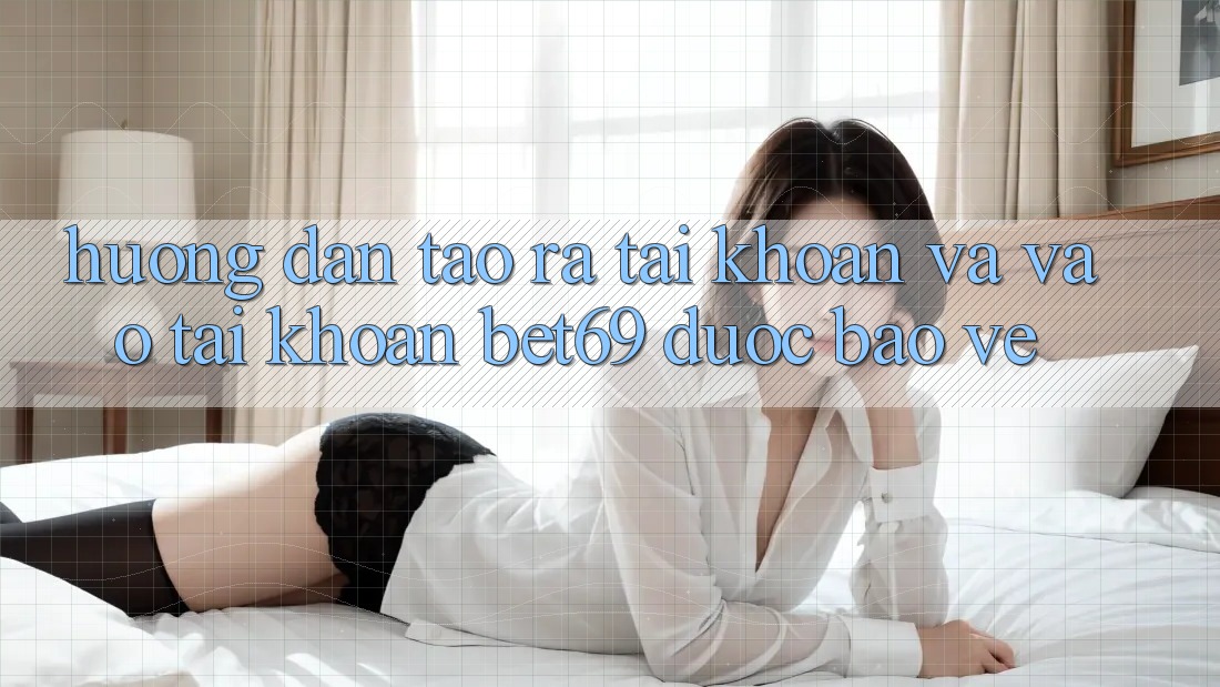 Hướng Dẫn Tạo ra tài khoản Và Vào tài khoản Bet69 Được bảo vệ
