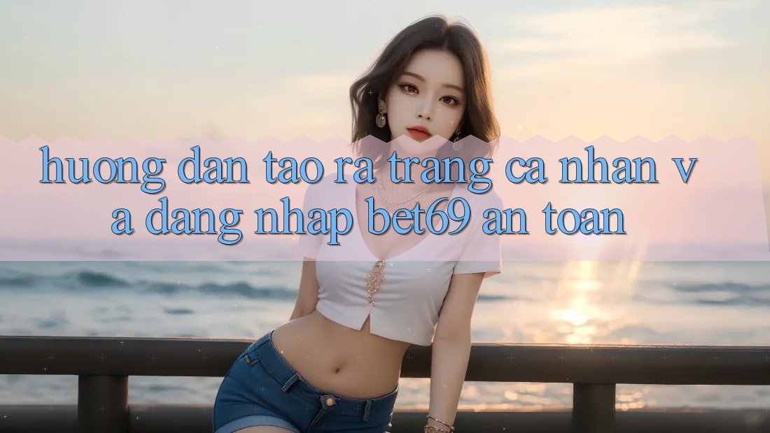 Hướng Dẫn Tạo ra trang cá nhân Và Đăng Nhập Bet69 An Toàn
