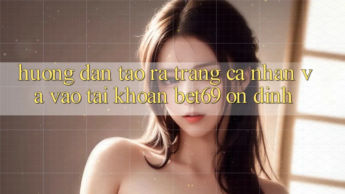 Hướng Dẫn Tạo ra trang cá nhân Và Vào tài khoản Bet69 Ổn định