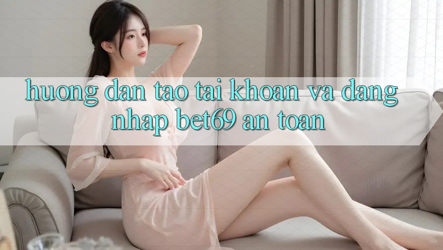 Hướng Dẫn Tạo tài khoản Và Đăng Nhập Bet69 An Toàn