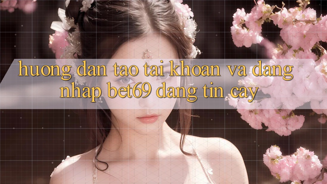 Hướng Dẫn Tạo tài khoản Và Đăng Nhập Bet69 Đáng tin cậy