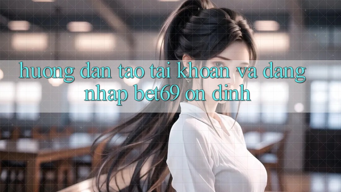 Hướng Dẫn Tạo tài khoản Và Đăng Nhập Bet69 Ổn định