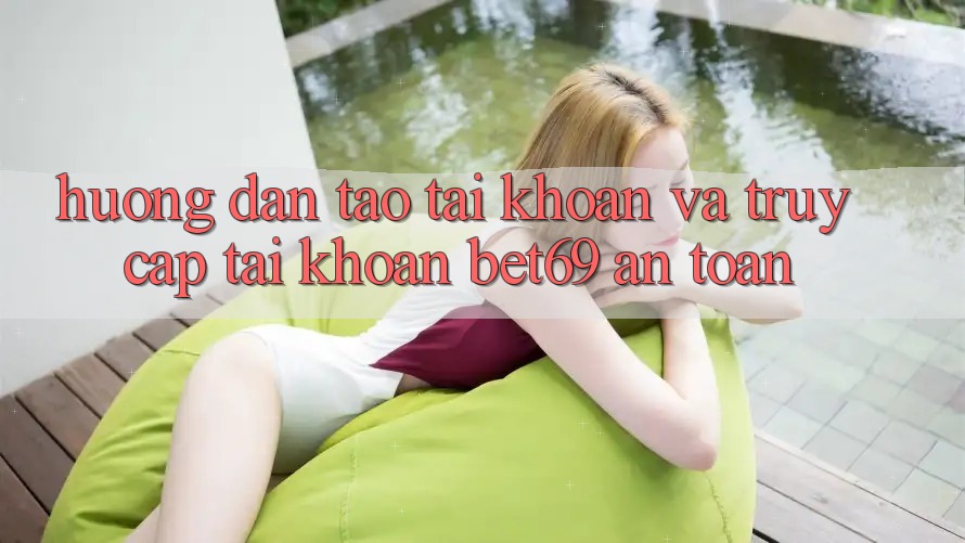 Hướng Dẫn Tạo tài khoản Và Truy cập tài khoản Bet69 An Toàn