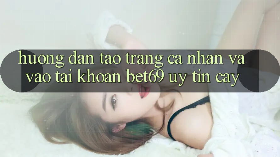 Hướng Dẫn Tạo trang cá nhân Và Vào tài khoản Bet69 Uy tín cậy