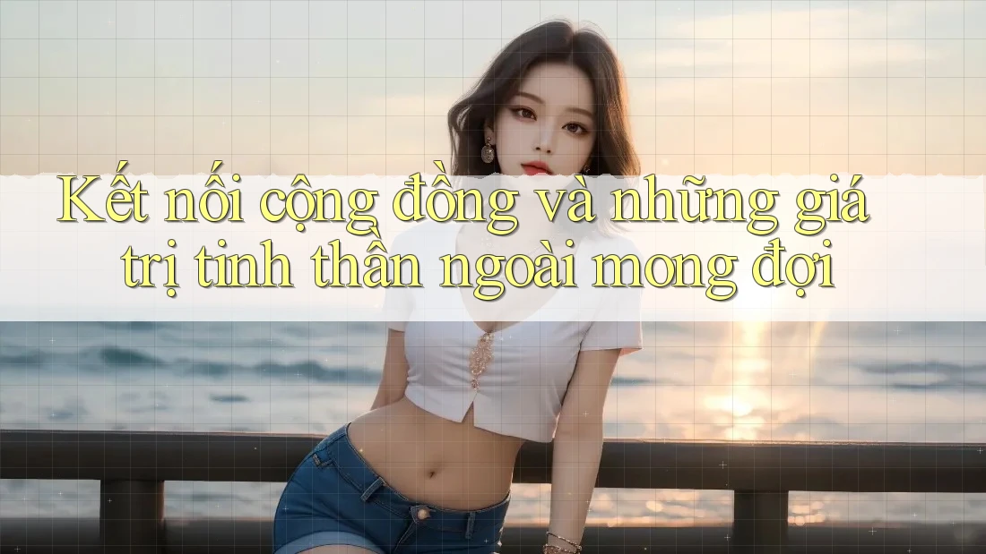 Kết nối cộng đồng và những giá trị tinh thần ngoài mong đợi