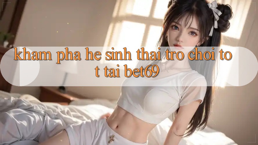 Khám Phá Hệ Sinh Thái Trò Chơi Tốt Tại Bet69