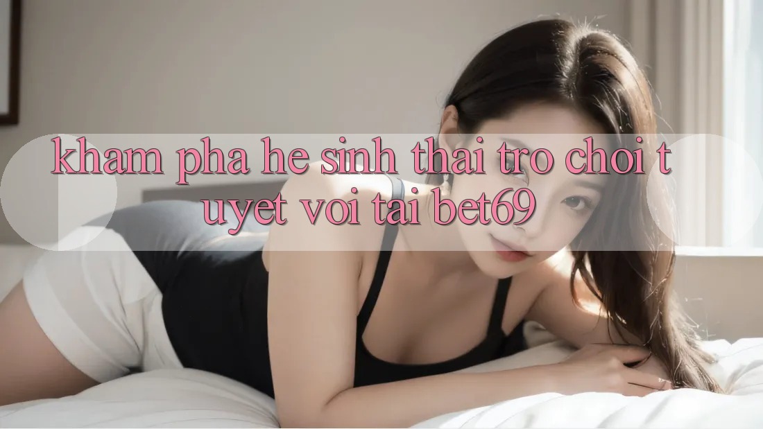 Khám Phá Hệ Sinh Thái Trò Chơi Tuyệt vời Tại Bet69