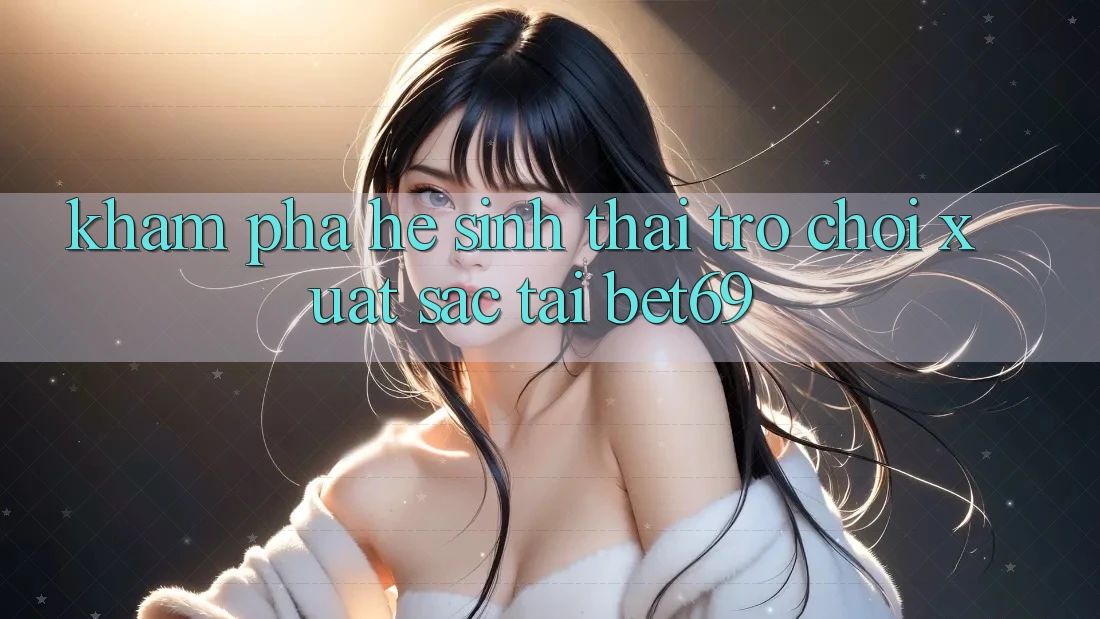 Khám Phá Hệ Sinh Thái Trò Chơi Xuất sắc Tại Bet69