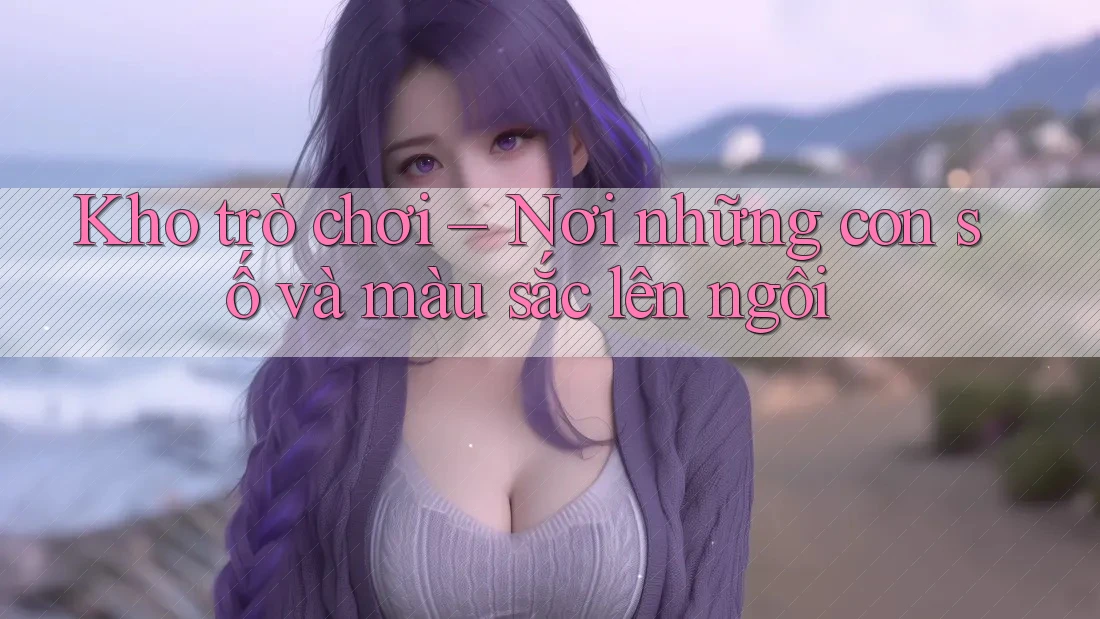 Kho trò chơi – Nơi những con số và màu sắc lên ngôi