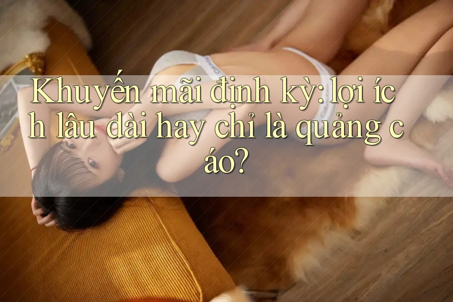 Khuyến mãi định kỳ: lợi ích lâu dài hay chỉ là quảng cáo?