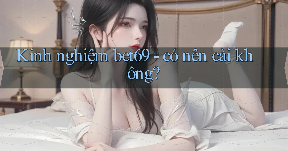 Kinh nghiệm bet69   có nên cài không