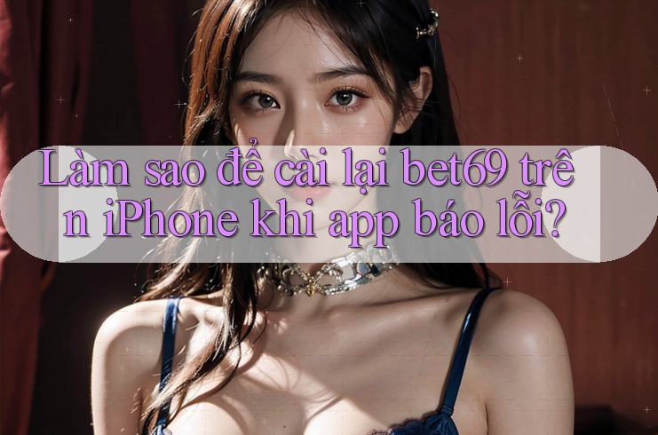 Làm sao để cài lại bet69 trên iPhone khi app báo lỗi?