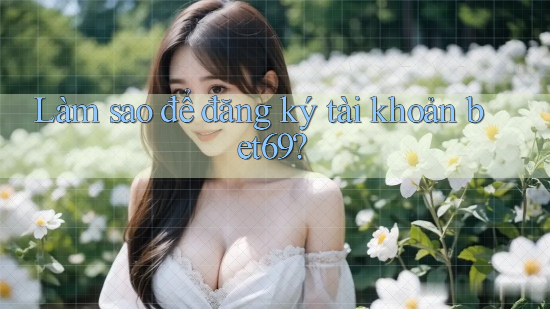 Làm sao để đăng ký tài khoản bet69?
