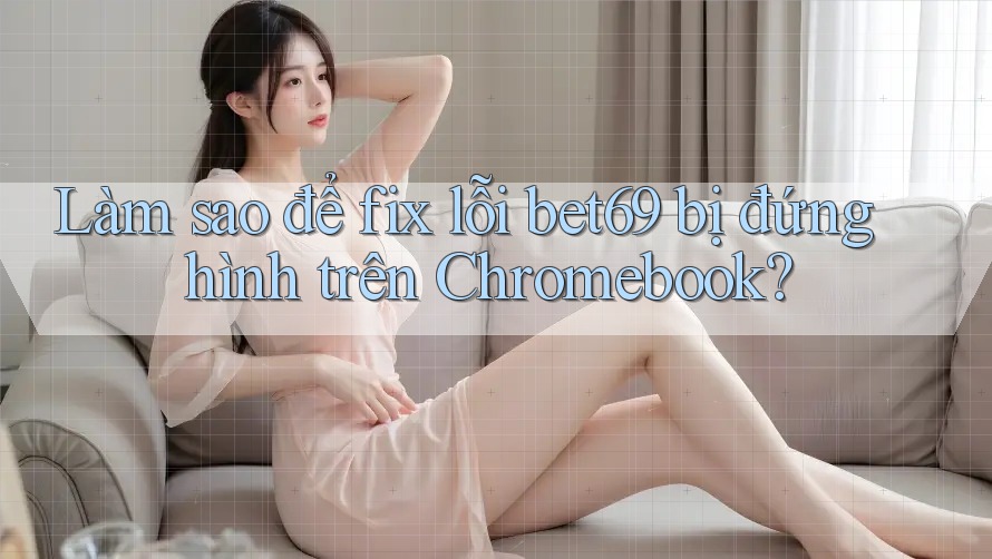 Làm sao để fix lỗi bet69 bị đứng hình trên Chromebook?