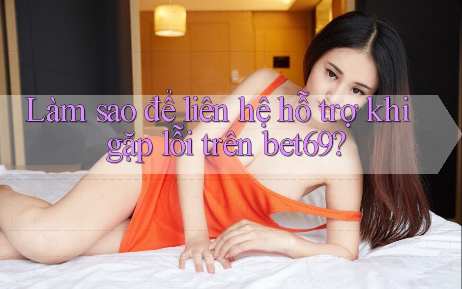 Làm sao để liên hệ hỗ trợ khi gặp lỗi trên bet69?