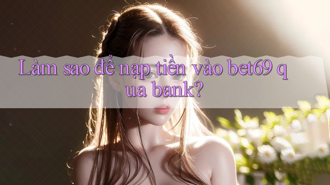 Làm sao để nạp tiền vào bet69 qua bank?